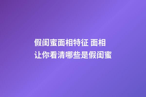 假闺蜜面相特征 面相让你看清哪些是假闺蜜